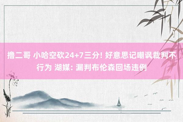 撸二哥 小哈空砍24+7三分! 好意思记嘲讽裁判不行为 湖媒: 漏判布伦森回场违例