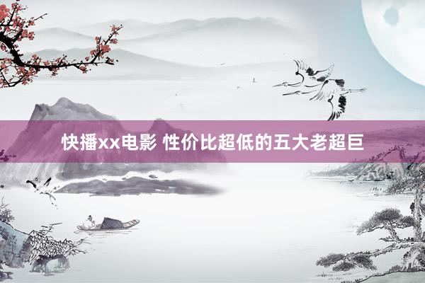 快播xx电影 性价比超低的五大老超巨