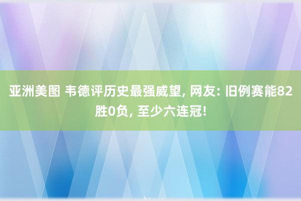 亚洲美图 韦德评历史最强威望, 网友: 旧例赛能82胜0负, 至少六连冠!