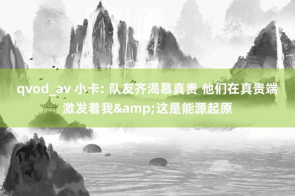 qvod_av 小卡: 队友齐渴慕真贵 他们在真贵端激发着我&这是能源起原