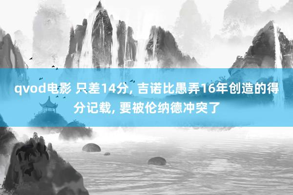 qvod电影 只差14分, 吉诺比愚弄16年创造的得分记载, 要被伦纳德冲突了