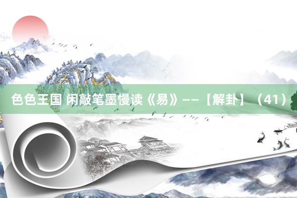色色王国 闲敲笔墨慢读《易》——【解卦】（41）