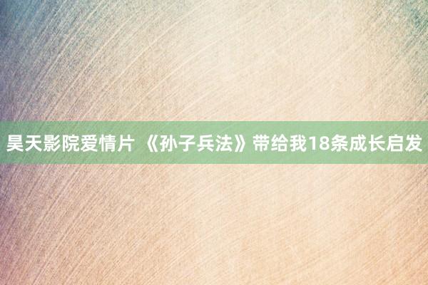 昊天影院爱情片 《孙子兵法》带给我18条成长启发
