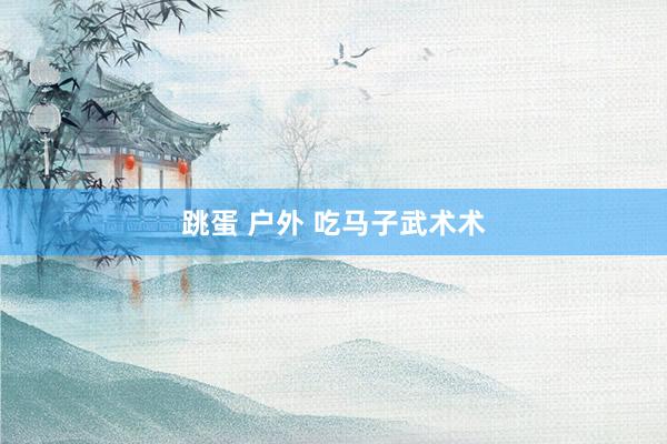 跳蛋 户外 吃马子武术术