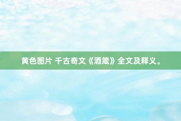 黄色图片 千古奇文《酒箴》全文及释义。
