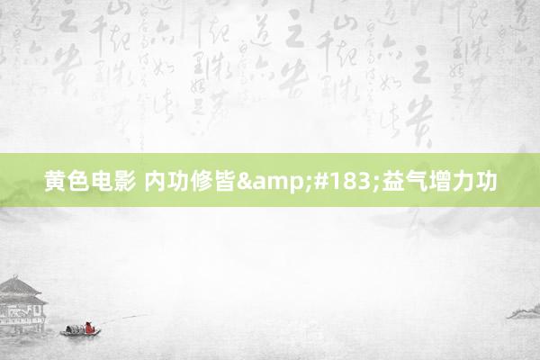 黄色电影 内功修皆&#183;益气增力功