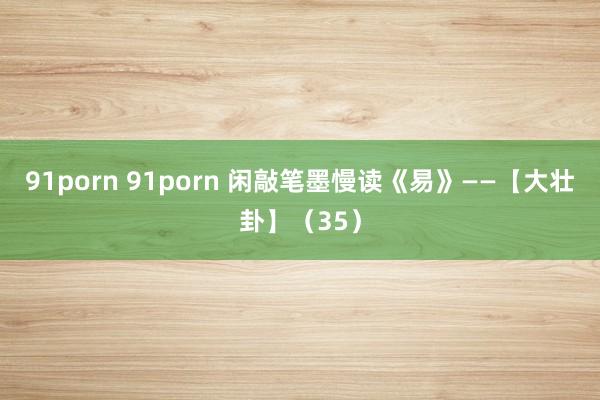 91porn 91porn 闲敲笔墨慢读《易》——【大壮卦】（35）