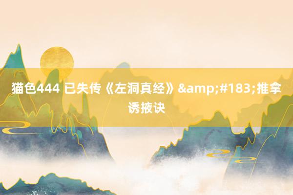 猫色444 已失传《左洞真经》&#183;推拿诱掖诀