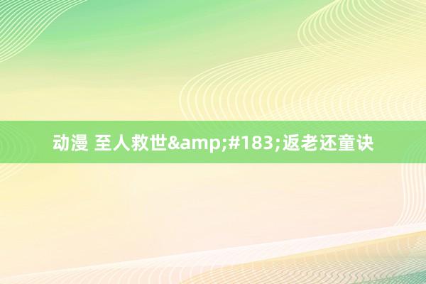 动漫 至人救世&#183;返老还童诀