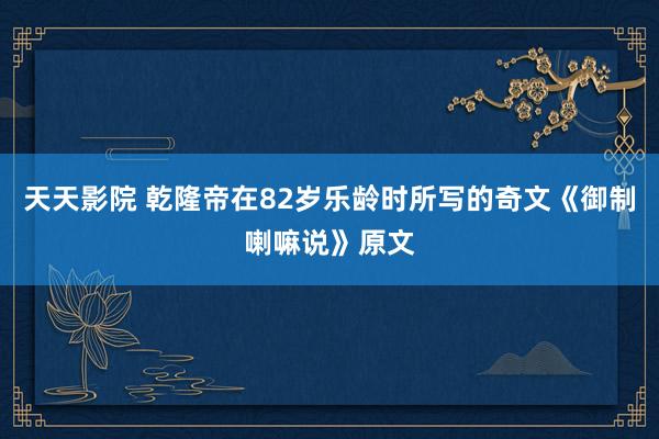 天天影院 乾隆帝在82岁乐龄时所写的奇文《御制喇嘛说》原文