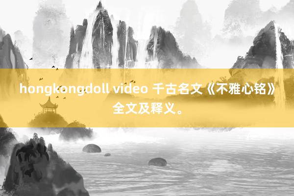 hongkongdoll video 千古名文《不雅心铭》全文及释义。