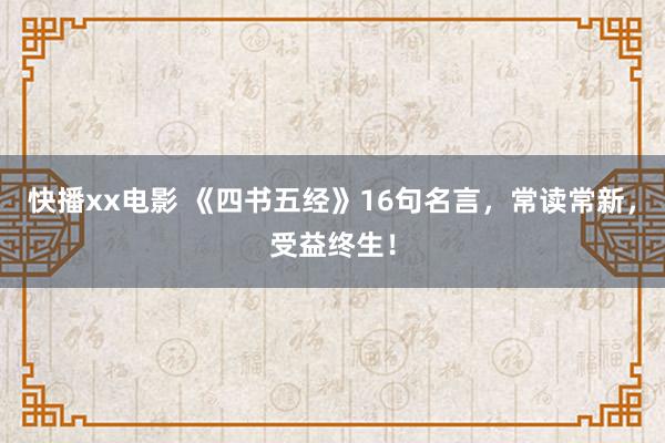 快播xx电影 《四书五经》16句名言，常读常新，受益终生！