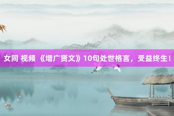 女同 视频 《增广贤文》10句处世格言，受益终生！