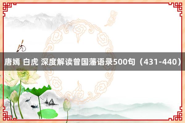 唐嫣 白虎 深度解读曾国藩语录500句（431-440）