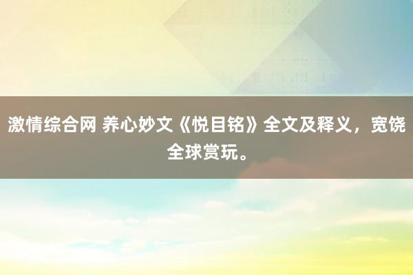激情综合网 养心妙文《悦目铭》全文及释义，宽饶全球赏玩。