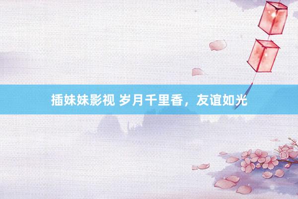 插妹妹影视 岁月千里香，友谊如光