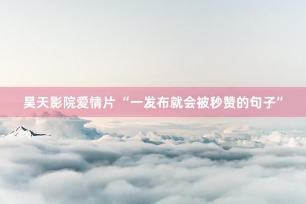昊天影院爱情片 “一发布就会被秒赞的句子”