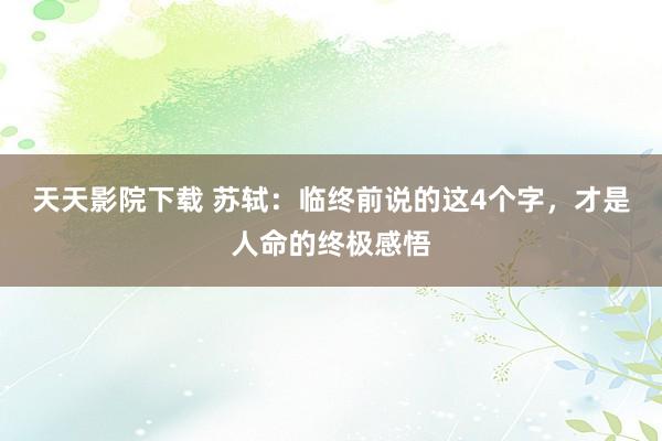 天天影院下载 苏轼：临终前说的这4个字，才是人命的终极感悟