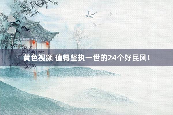 黄色视频 值得坚执一世的24个好民风！