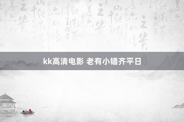 kk高清电影 老有小错齐平日