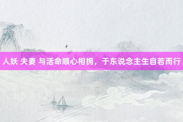 人妖 夫妻 与活命顺心相拥，于东说念主生自若而行