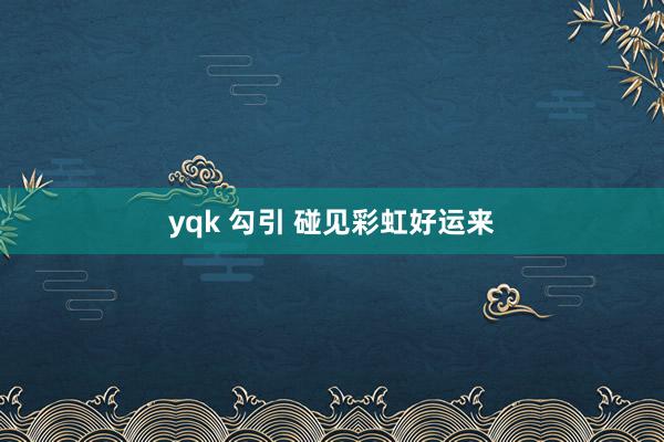 yqk 勾引 碰见彩虹好运来