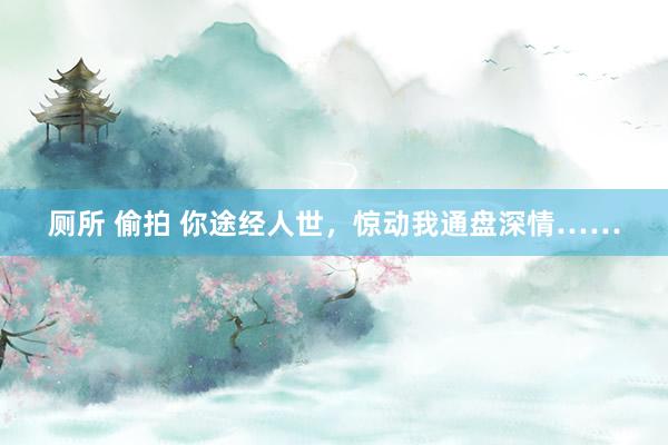 厕所 偷拍 你途经人世，惊动我通盘深情……