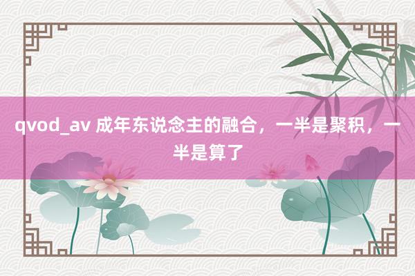 qvod_av 成年东说念主的融合，一半是聚积，一半是算了