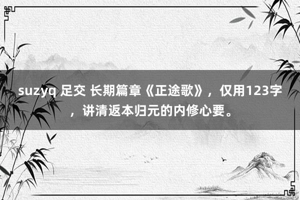 suzyq 足交 长期篇章《正途歌》，仅用123字，讲清返本归元的内修心要。