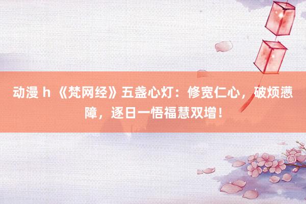 动漫 h 《梵网经》五盏心灯：修宽仁心，破烦懑障，逐日一悟福慧双增！