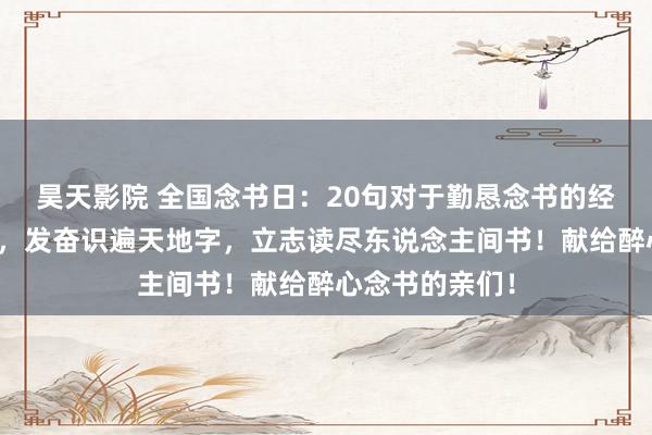 昊天影院 全国念书日：20句对于勤恳念书的经典古诗文名句，发奋识遍天地字，立志读尽东说念主间书！献给醉心念书的亲们！