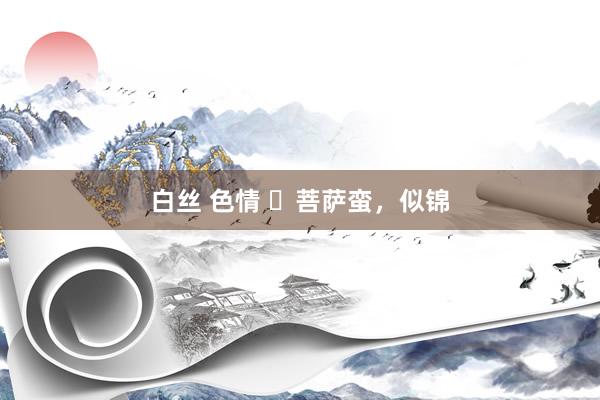 白丝 色情 ​菩萨蛮，似锦