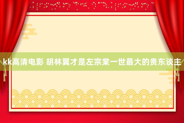 kk高清电影 胡林翼才是左宗棠一世最大的贵东谈主