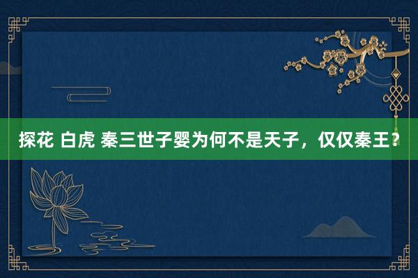 探花 白虎 秦三世子婴为何不是天子，仅仅秦王？