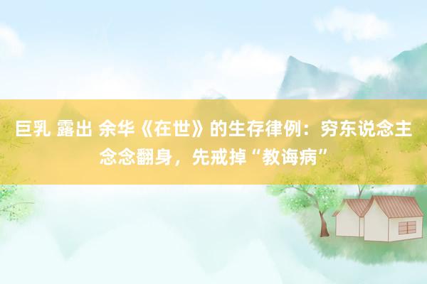 巨乳 露出 余华《在世》的生存律例：穷东说念主念念翻身，先戒掉“教诲病”