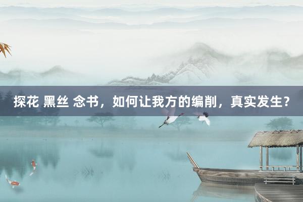 探花 黑丝 念书，如何让我方的编削，真实发生？
