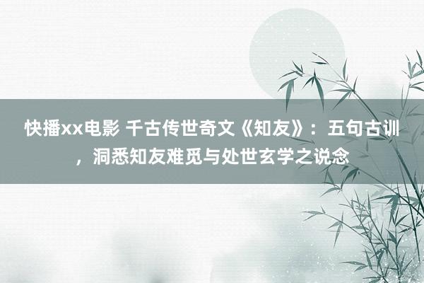 快播xx电影 千古传世奇文《知友》：五句古训，洞悉知友难觅与处世玄学之说念
