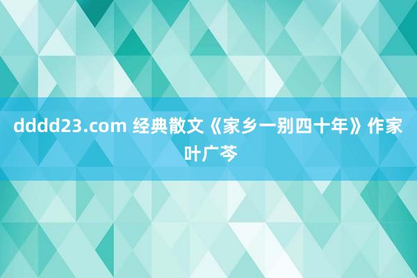dddd23.com 经典散文《家乡一别四十年》作家 叶广芩
