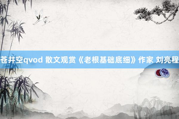 苍井空qvod 散文观赏《老根基础底细》作家 刘亮程
