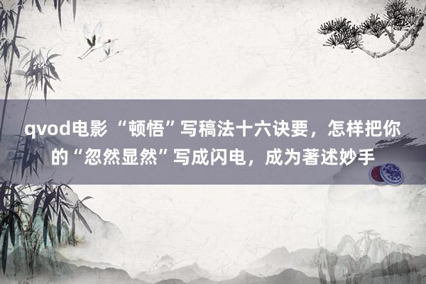 qvod电影 “顿悟”写稿法十六诀要，怎样把你的“忽然显然”写成闪电，成为著述妙手