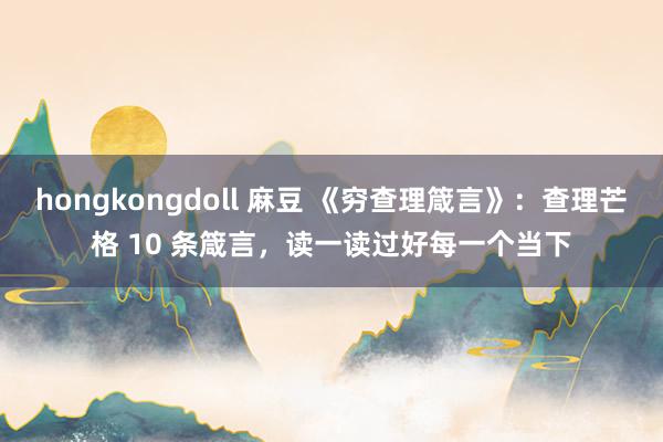 hongkongdoll 麻豆 《穷查理箴言》：查理芒格 10 条箴言，读一读过好每一个当下