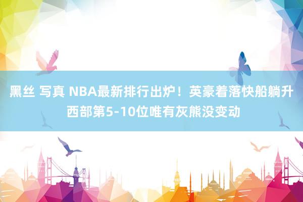 黑丝 写真 NBA最新排行出炉！英豪着落快船躺升 西部第5-10位唯有灰熊没变动