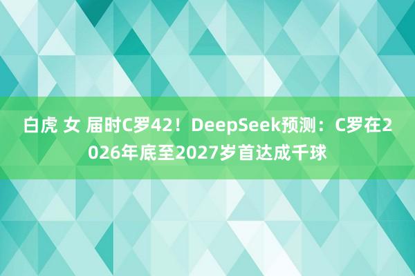 白虎 女 届时C罗42！DeepSeek预测：C罗在2026年底至2027岁首达成千球