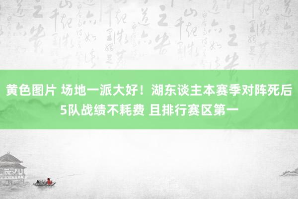 黄色图片 场地一派大好！湖东谈主本赛季对阵死后5队战绩不耗费 且排行赛区第一