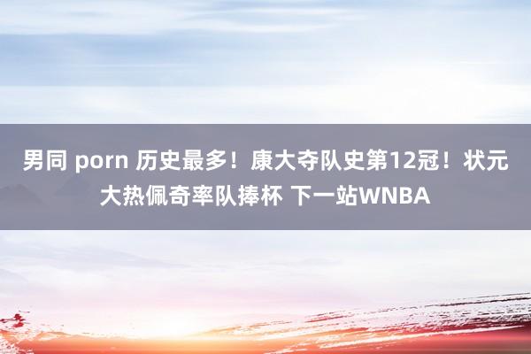 男同 porn 历史最多！康大夺队史第12冠！状元大热佩奇率队捧杯 下一站WNBA