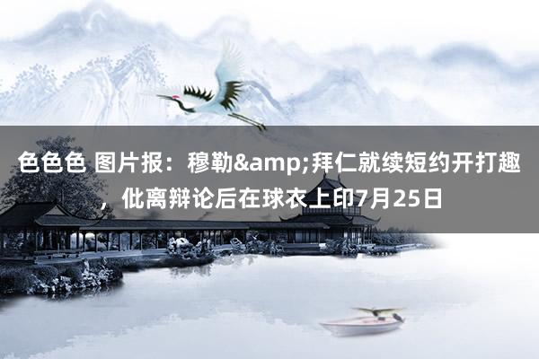 色色色 图片报：穆勒&拜仁就续短约开打趣，仳离辩论后在球衣上印7月25日