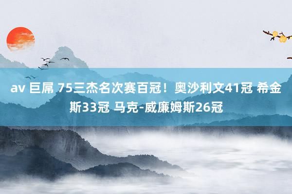 av 巨屌 75三杰名次赛百冠！奥沙利文41冠 希金斯33冠 马克-威廉姆斯26冠