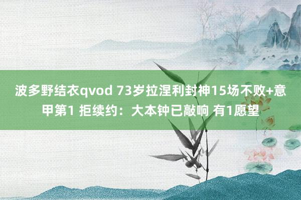 波多野结衣qvod 73岁拉涅利封神15场不败+意甲第1 拒续约：大本钟已敲响 有1愿望