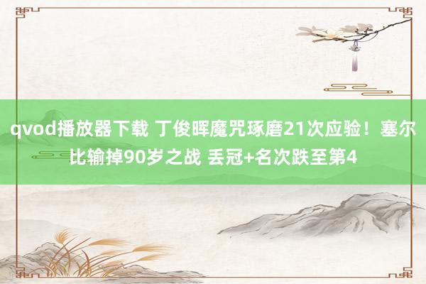 qvod播放器下载 丁俊晖魔咒琢磨21次应验！塞尔比输掉90岁之战 丢冠+名次跌至第4
